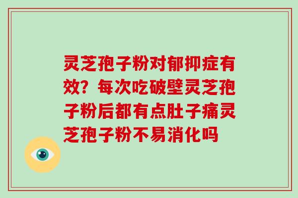灵芝孢子粉对郁抑症有效？每次吃破壁灵芝孢子粉后都有点肚子痛灵芝孢子粉不易消化吗