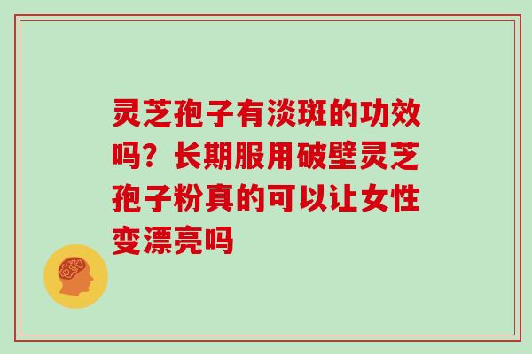 灵芝孢子有淡斑的功效吗？长期服用破壁灵芝孢子粉真的可以让女性变漂亮吗