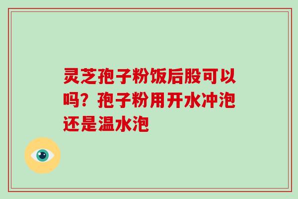 灵芝孢子粉饭后股可以吗?孢子粉用开水冲泡还是温水泡-第1张图片-灵芝大师 灵芝孢子粉饭后股可以吗?孢子粉用开水冲泡还是温水泡-第1张图片-灵芝大师