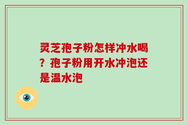 灵芝孢子粉怎样冲水喝？孢子粉用开水冲泡还是温水泡-第1张图片-灵芝大师