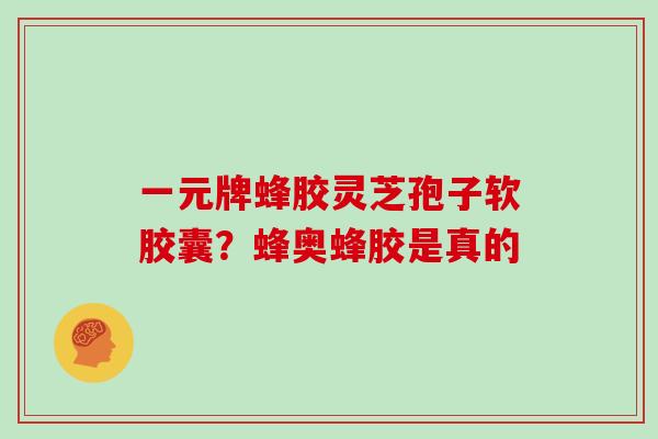 一元牌蜂胶灵芝孢子软胶囊？蜂奥蜂胶是真的