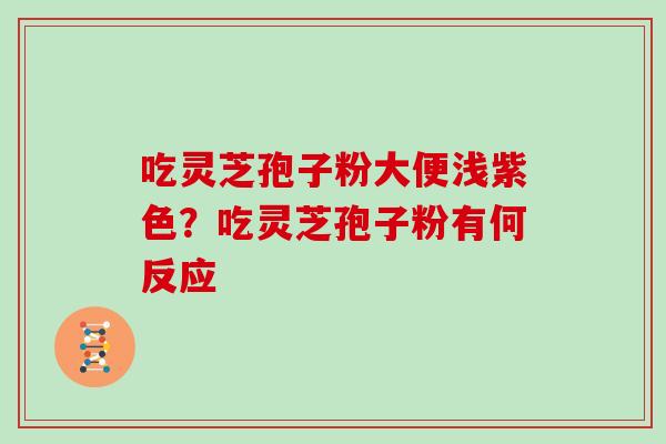 吃灵芝孢子粉大便浅紫色？吃灵芝孢子粉有何反应