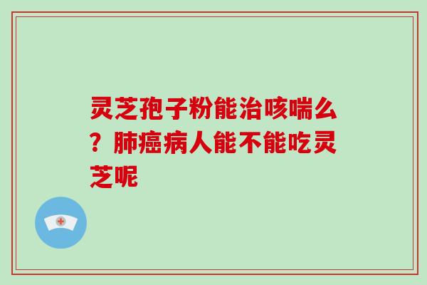 灵芝孢子粉能治咳喘么？肺癌病人能不能吃灵芝呢