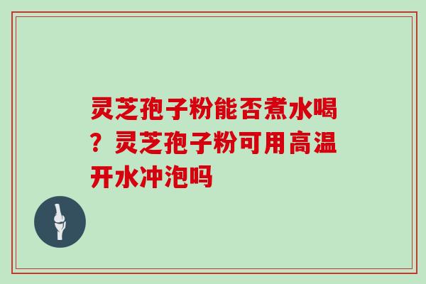 灵芝孢子粉能否煮水喝?灵芝孢子粉可用高温开水冲泡吗-第1张图片-灵芝大师 灵芝孢子粉能否煮水喝?灵芝孢子粉可用高温开水冲泡吗-第1张图片-灵芝大师