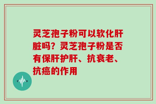 灵芝孢子粉可以软化肝脏吗？灵芝孢子粉是否有保肝护肝、抗衰老、抗癌的作用