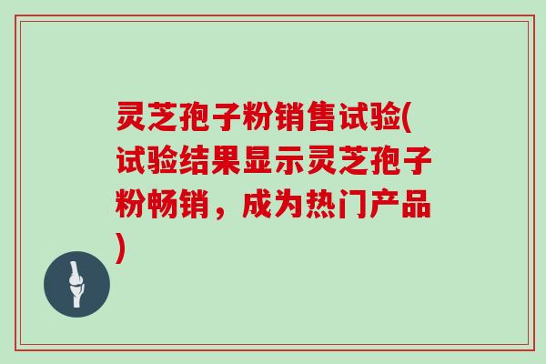 灵芝孢子粉销售试验(试验结果显示灵芝孢子粉畅销，成为热门产品)