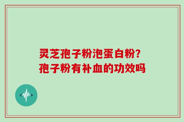 灵芝孢子粉泡蛋白粉?孢子粉有补血的功效吗-第1张图片-灵芝大师 灵芝孢子粉泡蛋白粉?孢子粉有补血的功效吗-第1张图片-灵芝大师