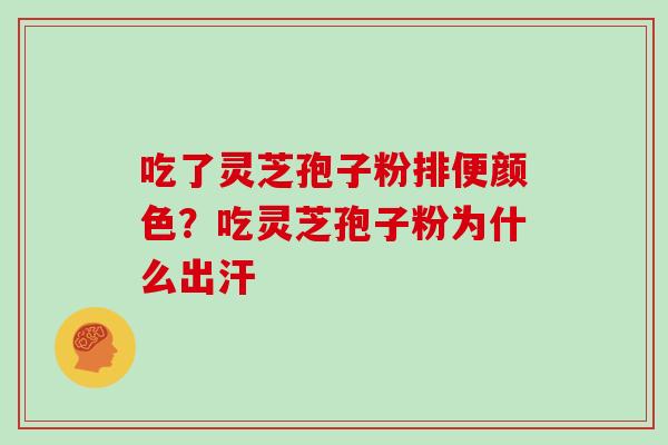 吃了灵芝孢子粉排便颜色？吃灵芝孢子粉为什么出汗