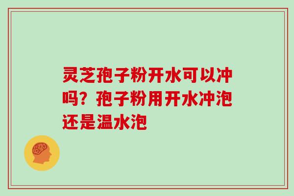 灵芝孢子粉开水可以冲吗?孢子粉用开水冲泡还是温水泡-第1张图片-灵芝大师 灵芝孢子粉开水可以冲吗?孢子粉用开水冲泡还是温水泡-第1张图片-灵芝大师
