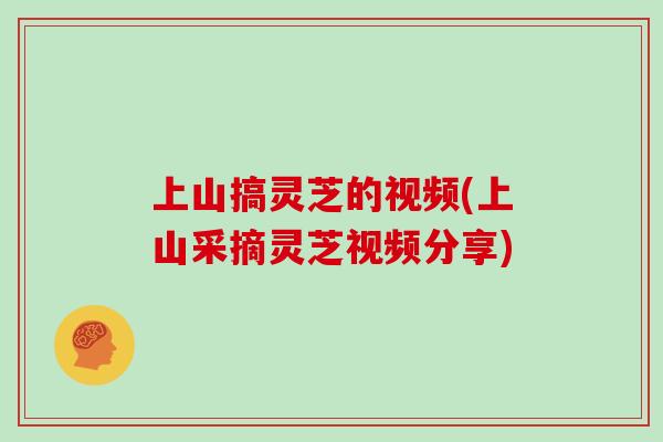 上山搞灵芝的视频(上山采摘灵芝视频分享)