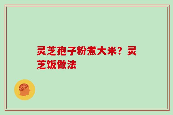 灵芝孢子粉煮大米？灵芝饭做法