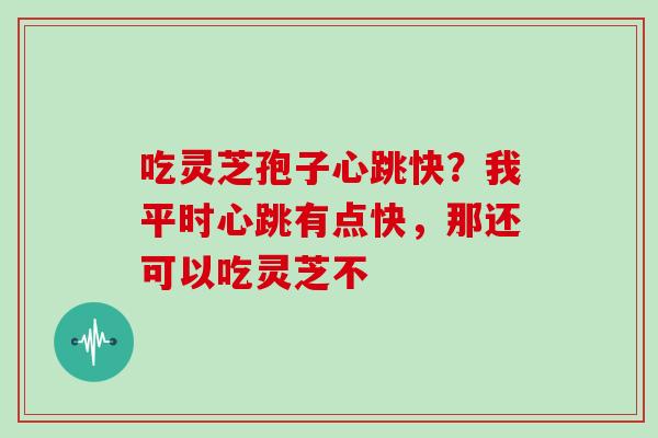 吃灵芝孢子心跳快？我平时心跳有点快，那还可以吃灵芝不