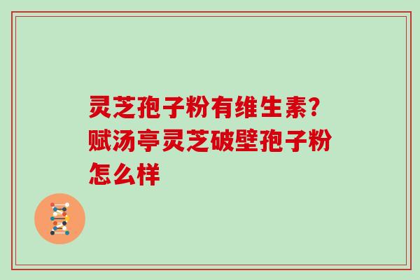 灵芝孢子粉有维生素？赋汤亭灵芝破壁孢子粉怎么样