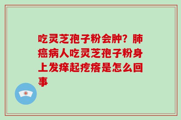 吃灵芝孢子粉会肿？肺癌病人吃灵芝孢子粉身上发痒起疙瘩是怎么回事