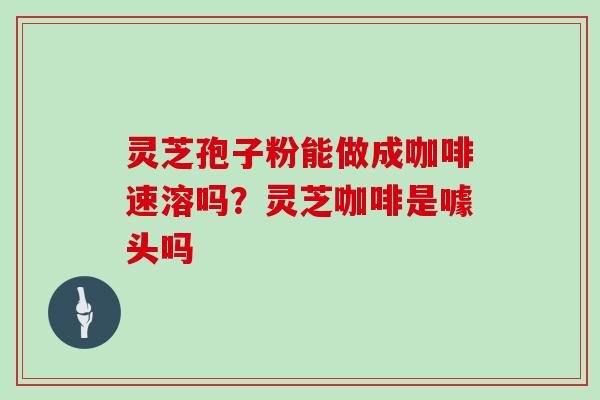 灵芝孢子粉能做成咖啡速溶吗？灵芝咖啡是噱头吗