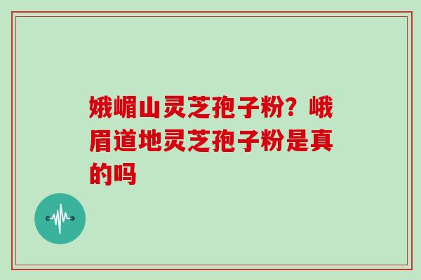 娥嵋山灵芝孢子粉？峨眉道地灵芝孢子粉是真的吗