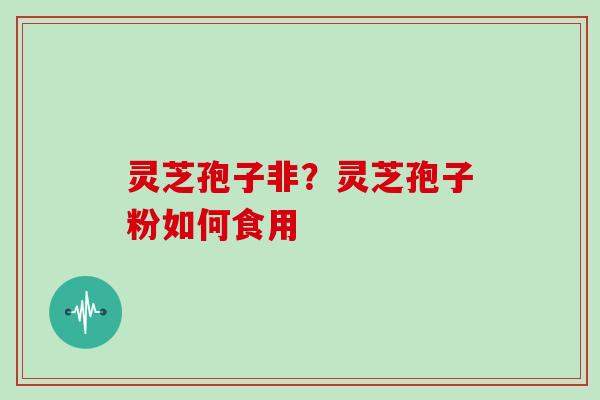 灵芝孢子非？灵芝孢子粉如何食用