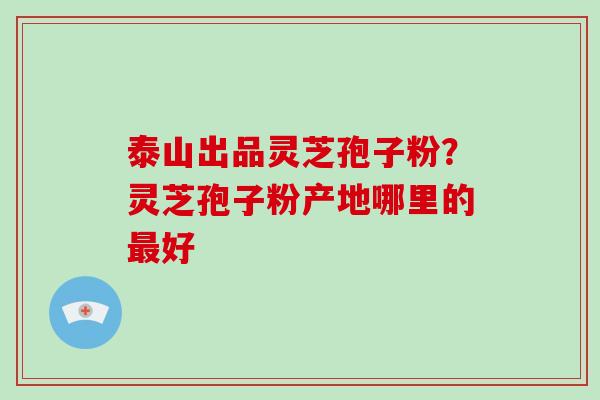 泰山出品灵芝孢子粉?灵芝孢子粉产地哪里的最好-第1张图片-灵芝大师 泰山出品灵芝孢子粉?灵芝孢子粉产地哪里的最好-第1张图片-灵芝大师