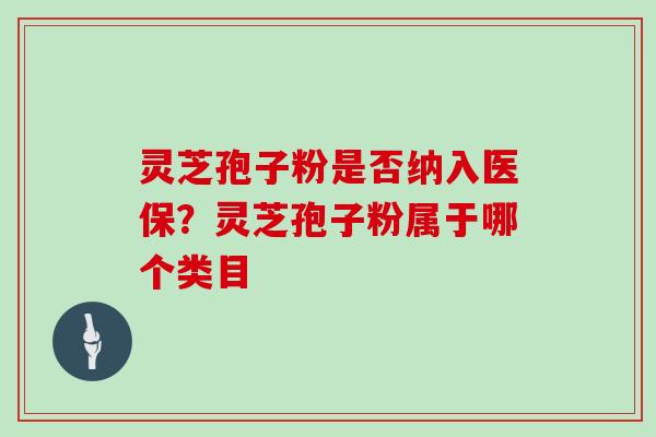 灵芝孢子粉是否纳入医保？灵芝孢子粉属于哪个类目