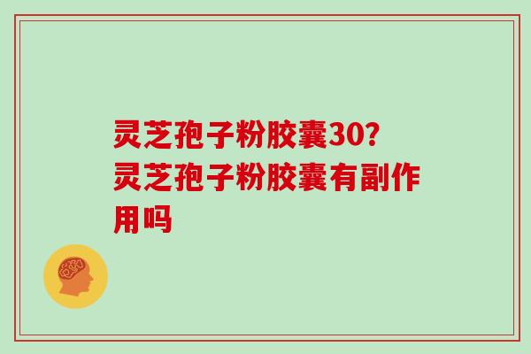 灵芝孢子粉胶囊30？灵芝孢子粉胶囊有副作用吗