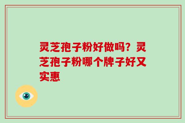 灵芝孢子粉好做吗？灵芝孢子粉哪个牌子好又实惠