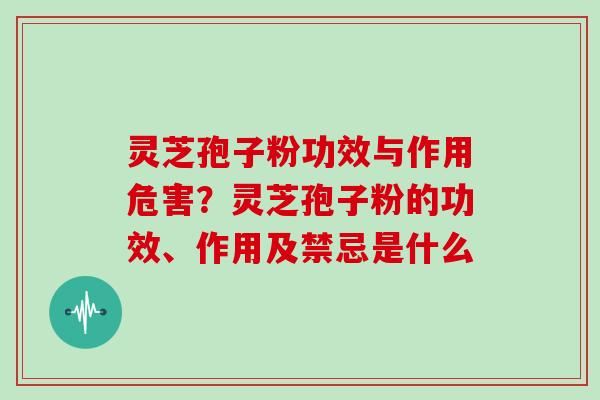 灵芝孢子粉功效与作用危害？灵芝孢子粉的功效、作用及禁忌是什么