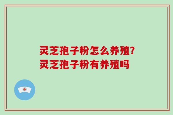 灵芝孢子粉怎么养殖？灵芝孢子粉有养殖吗