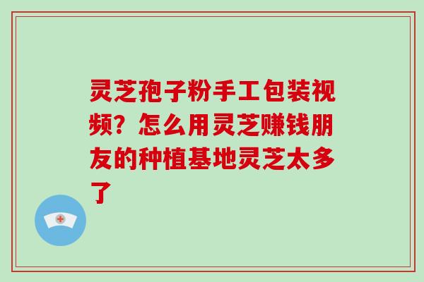 灵芝孢子粉手工包装视频？怎么用灵芝赚钱朋友的种植基地灵芝太多了