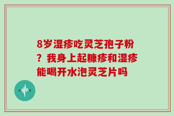8岁湿疹吃灵芝孢子粉？我身上起糠疹和湿疹能喝开水泡灵芝片吗