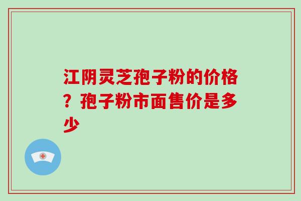 江阴灵芝孢子粉的价格？孢子粉市面售价是多少