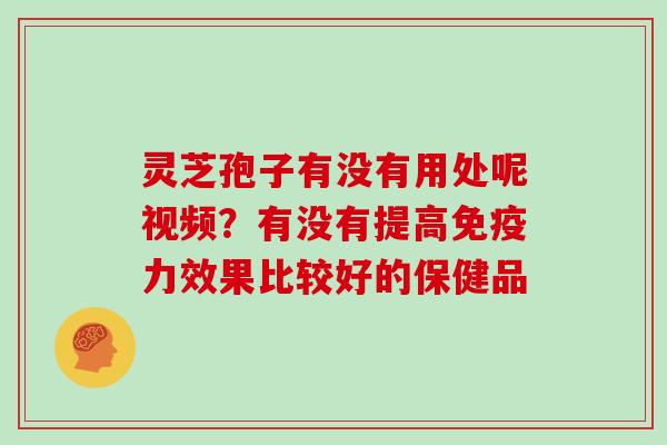 灵芝孢子有没有用处呢视频？有没有提高免疫力效果比较好的保健品