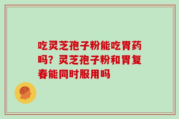 吃灵芝孢子粉能吃胃药吗？灵芝孢子粉和胃复春能同时服用吗