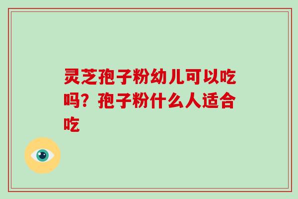 灵芝孢子粉幼儿可以吃吗？孢子粉什么人适合吃