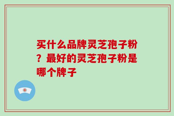 买什么品牌灵芝孢子粉？最好的灵芝孢子粉是哪个牌子