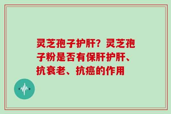 灵芝孢子护肝？灵芝孢子粉是否有保肝护肝、抗衰老、抗癌的作用