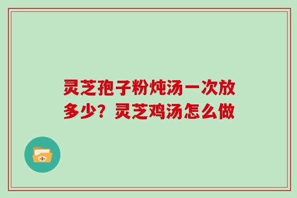 灵芝孢子粉炖汤一次放多少？灵芝鸡汤怎么做