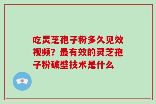 吃灵芝孢子粉多久见效视频?最有效的灵芝孢子粉破壁技术是什么-第1张图片-灵芝大师 吃灵芝孢子粉多久见效视频?最有效的灵芝孢子粉破壁技术是什么-第1张图片-灵芝大师