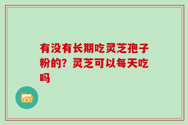 有没有长期吃灵芝孢子粉的？灵芝可以每天吃吗