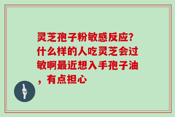 灵芝孢子粉敏感反应？什么样的人吃灵芝会过敏啊最近想入手孢子油，有点担心