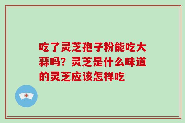 吃了灵芝孢子粉能吃大蒜吗？灵芝是什么味道的灵芝应该怎样吃