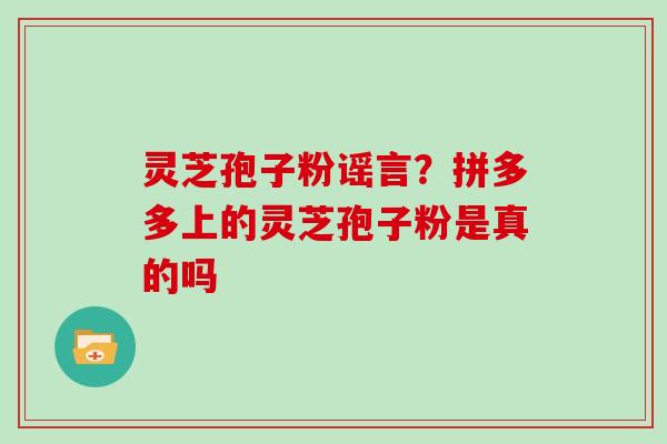 灵芝孢子粉谣言？拼多多上的灵芝孢子粉是真的吗