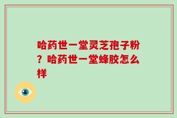 哈药世一堂灵芝孢子粉？哈药世一堂蜂胶怎么样