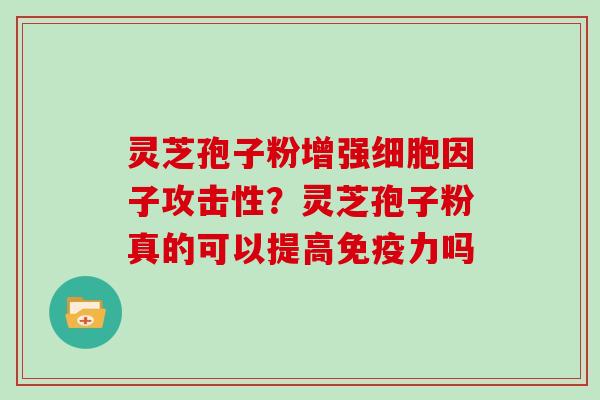 灵芝孢子粉增强细胞因子攻击性？灵芝孢子粉真的可以提高免疫力吗