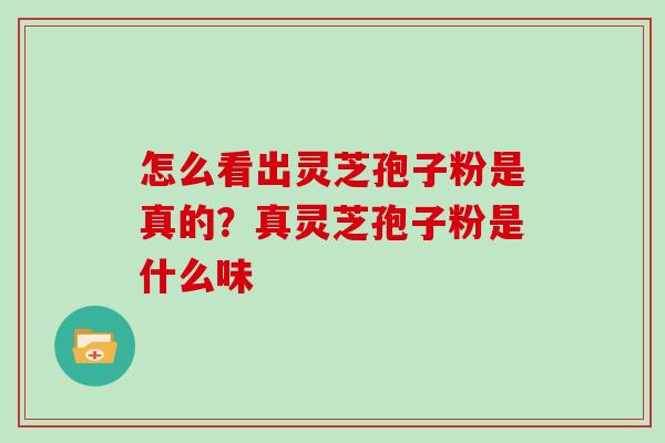 怎么看出灵芝孢子粉是真的？真灵芝孢子粉是什么味
