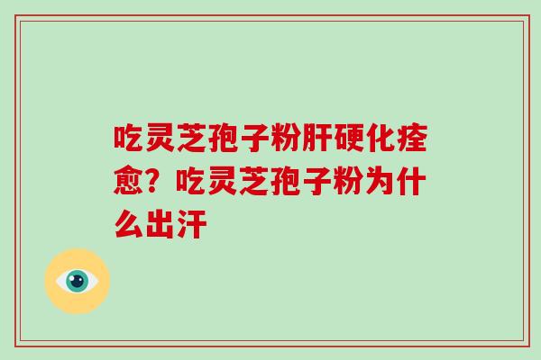 吃灵芝孢子粉肝硬化痊愈？吃灵芝孢子粉为什么出汗