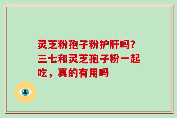 灵芝粉孢子粉护肝吗？三七和灵芝孢子粉一起吃，真的有用吗