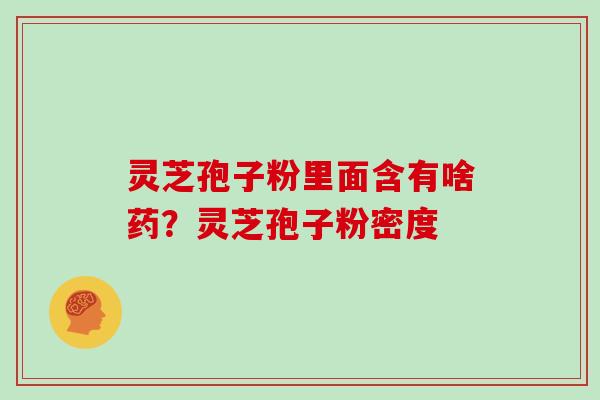 灵芝孢子粉里面含有啥药？灵芝孢子粉密度