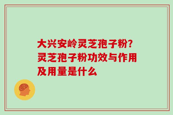 大兴安岭灵芝孢子粉？灵芝孢子粉功效与作用及用量是什么