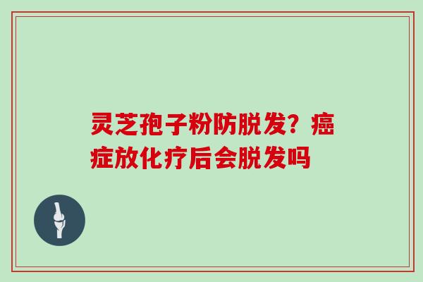 灵芝孢子粉防脱发？癌症放化疗后会脱发吗