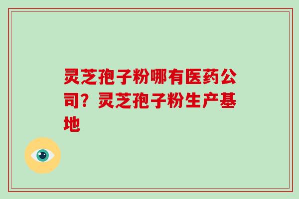 灵芝孢子粉哪有医药公司？灵芝孢子粉生产基地